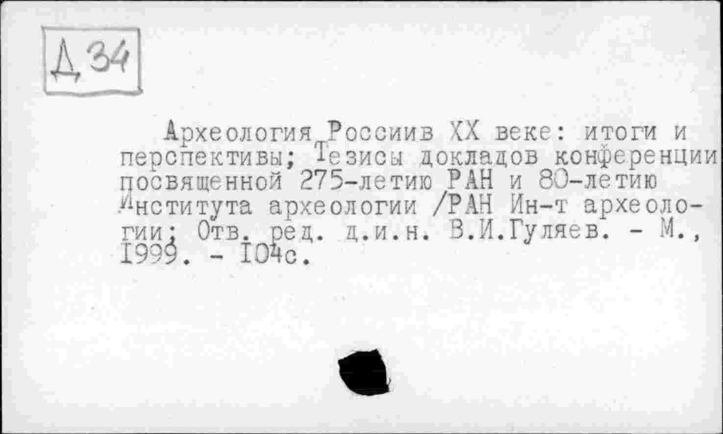 ﻿Археология Россиив XX веке: итоги и перспективы; Тезисы докладов конференции посвященной 275-летию РАН и 80-летию Института археологии /РАН Ин-т археологии: Отв. ред. д.и.н. В.И.Гуляев. - М., 199$. - ЮДс.